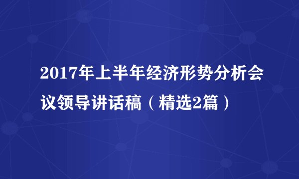 2017年上半年经济形势分析会议领导讲话稿（精选2篇）