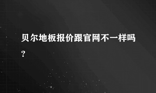 贝尔地板报价跟官网不一样吗？