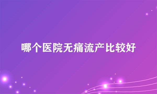 哪个医院无痛流产比较好