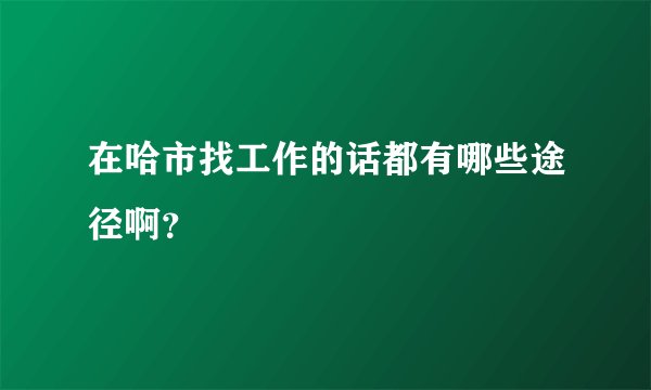 在哈市找工作的话都有哪些途径啊？