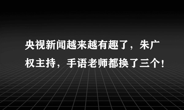 央视新闻越来越有趣了，朱广权主持，手语老师都换了三个！