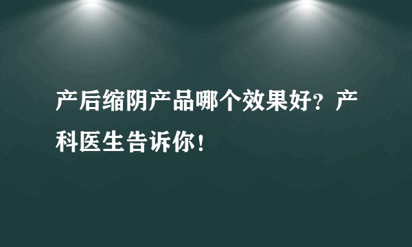 产后缩阴产品哪个效果好？产科医生告诉你！