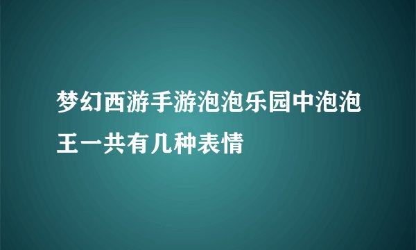 梦幻西游手游泡泡乐园中泡泡王一共有几种表情