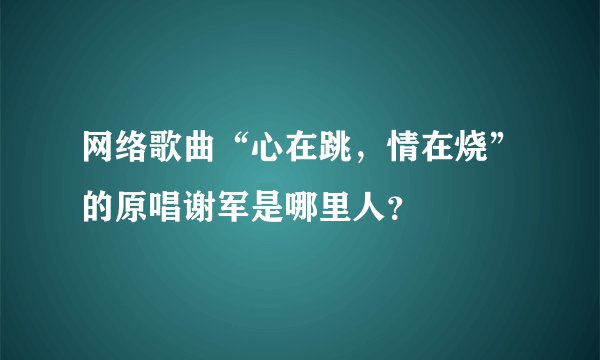 网络歌曲“心在跳,情在烧”的原唱谢军是哪里人?