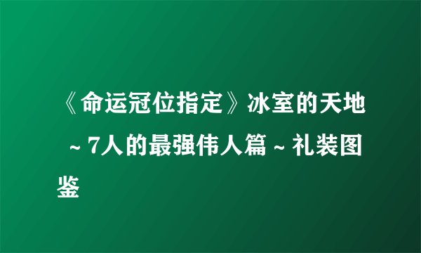 《命运冠位指定》冰室的天地 ～7人的最强伟人篇～礼装图鉴