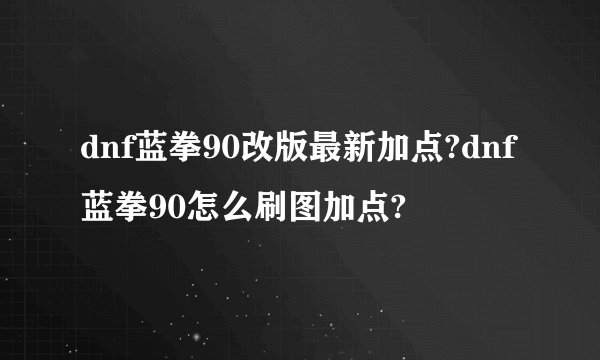 dnf蓝拳90改版最新加点?dnf蓝拳90怎么刷图加点?