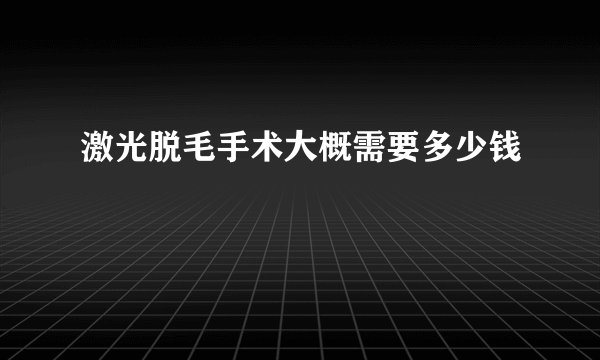 激光脱毛手术大概需要多少钱