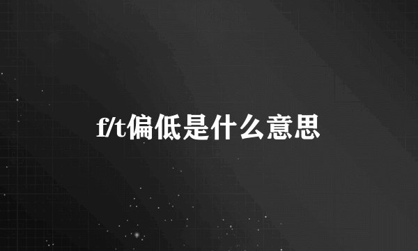 f/t偏低是什么意思