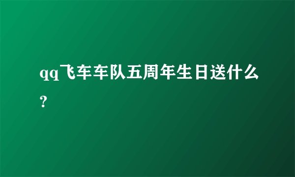 qq飞车车队五周年生日送什么?