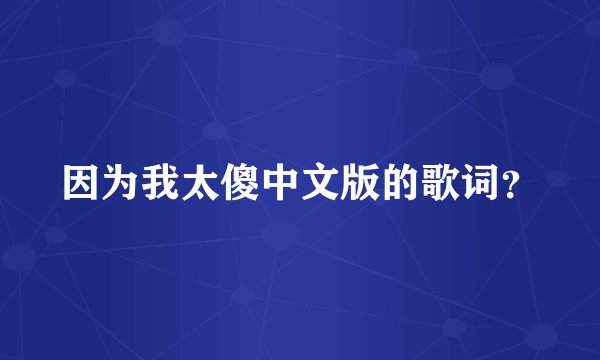 因为我太傻中文版的歌词？