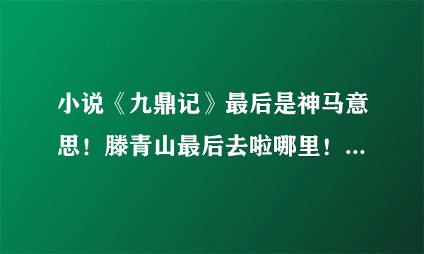 小说《九鼎记》最后是神马意思！滕青山最后去啦哪里！和那本小说有联系！求大神指点？