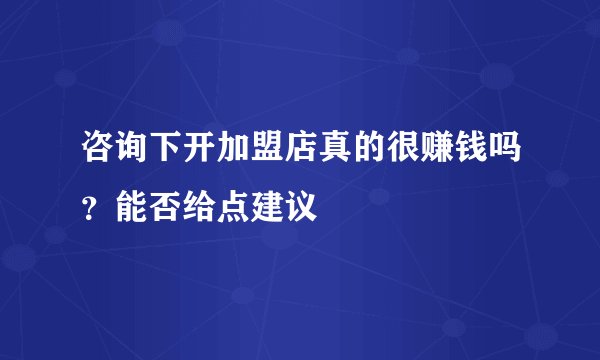 咨询下开加盟店真的很赚钱吗？能否给点建议