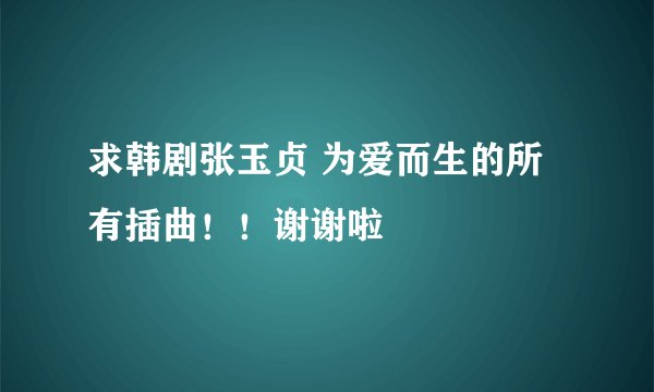 求韩剧张玉贞 为爱而生的所有插曲！！谢谢啦