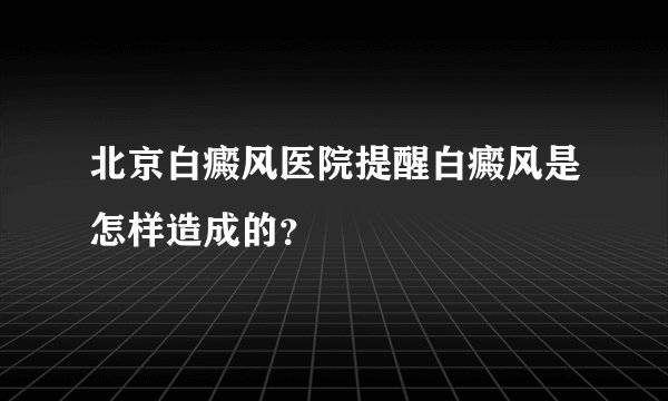 北京白癜风医院提醒白癜风是怎样造成的？