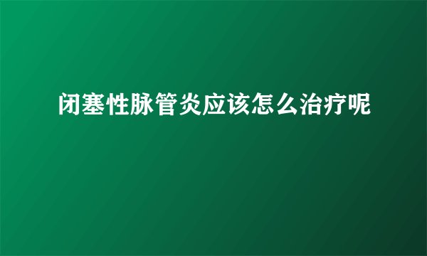 闭塞性脉管炎应该怎么治疗呢