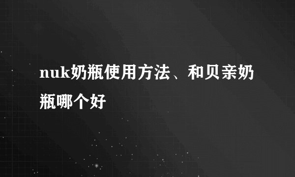 nuk奶瓶使用方法、和贝亲奶瓶哪个好