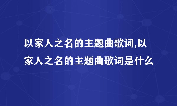 以家人之名的主题曲歌词,以家人之名的主题曲歌词是什么