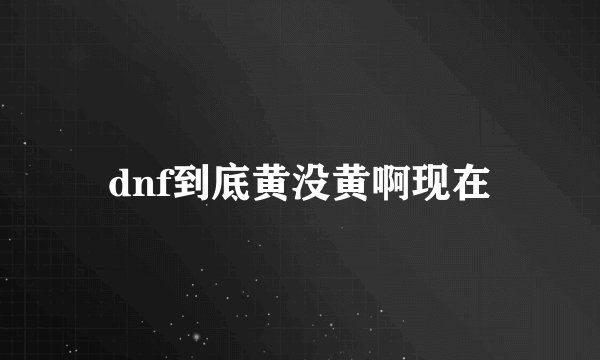 dnf到底黄没黄啊现在