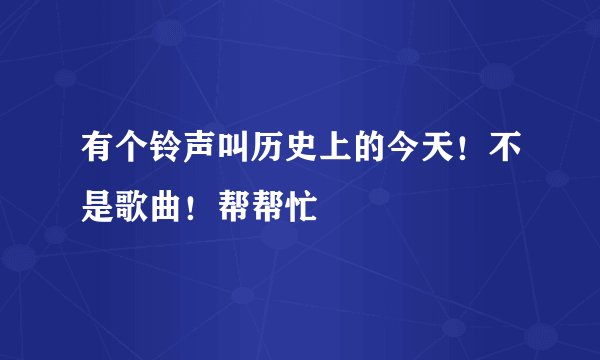 有个铃声叫历史上的今天!不是歌曲!帮帮忙