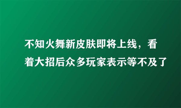 不知火舞新皮肤即将上线,看着大招后众多玩家表示等不及了