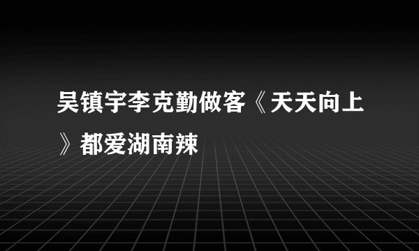 吴镇宇李克勤做客《天天向上》都爱湖南辣