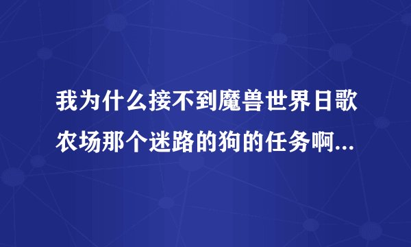 我为什么接不到魔兽世界日歌农场那个迷路的狗的任务啊 就是做完任务会给个小狗那个任务