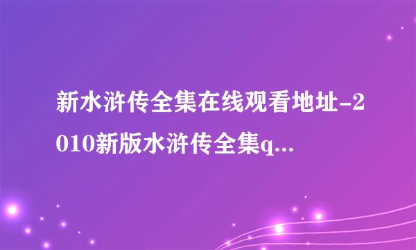 新水浒传全集在线观看地址-2010新版水浒传全集qvod观看下载