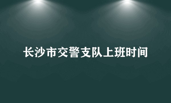 长沙市交警支队上班时间