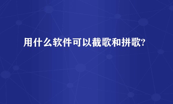 用什么软件可以截歌和拼歌?