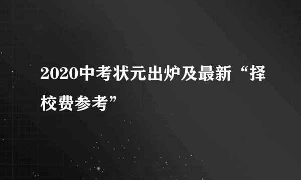 2020中考状元出炉及最新“择校费参考”