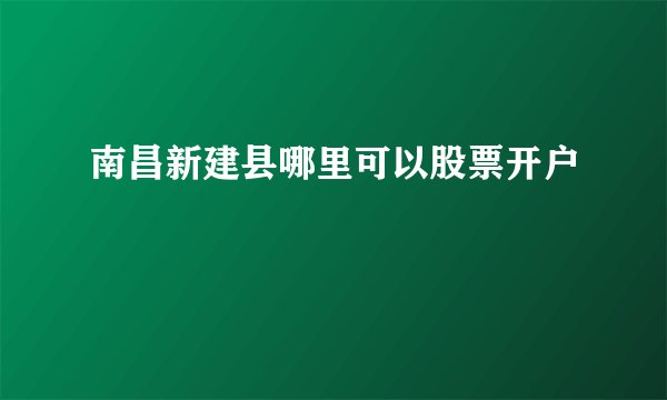 南昌新建县哪里可以股票开户