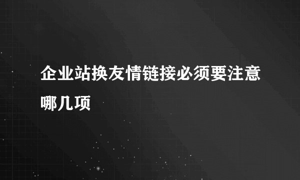 企业站换友情链接必须要注意哪几项