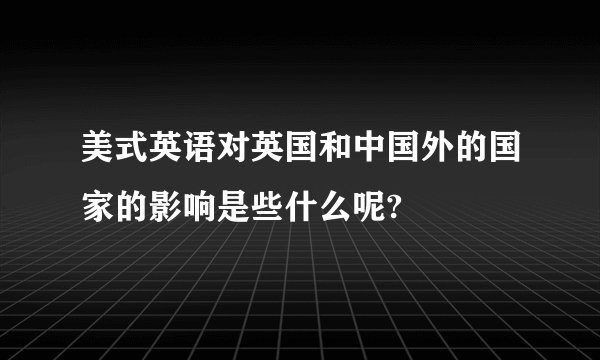 美式英语对英国和中国外的国家的影响是些什么呢?