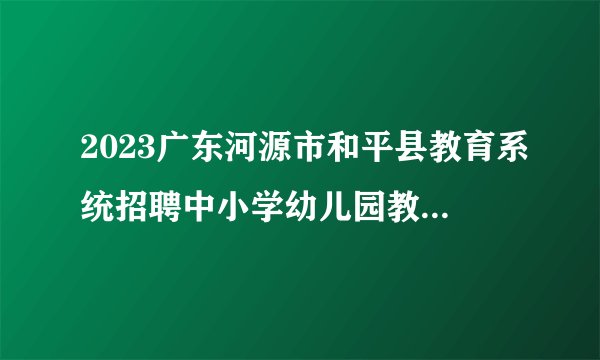 2023广东河源市和平县教育系统招聘中小学幼儿园教师面试公告