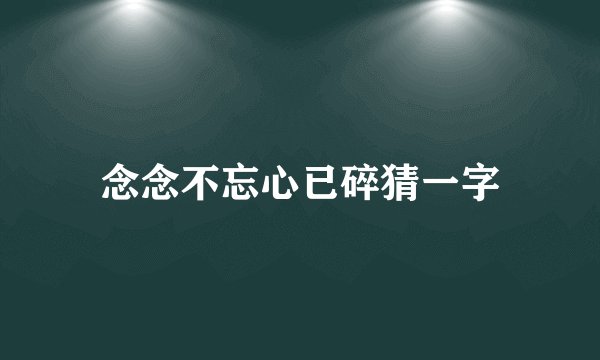 念念不忘心已碎猜一字