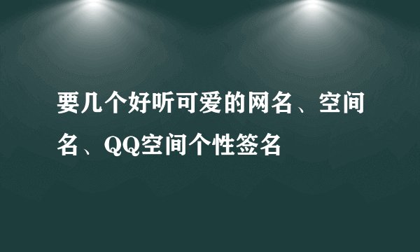 要几个好听可爱的网名、空间名、QQ空间个性签名