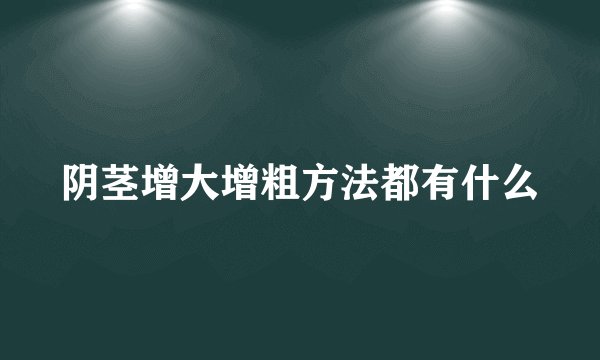 阴茎增大增粗方法都有什么