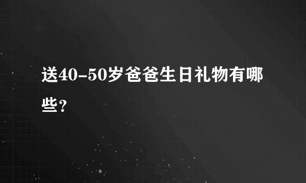 送40-50岁爸爸生日礼物有哪些？