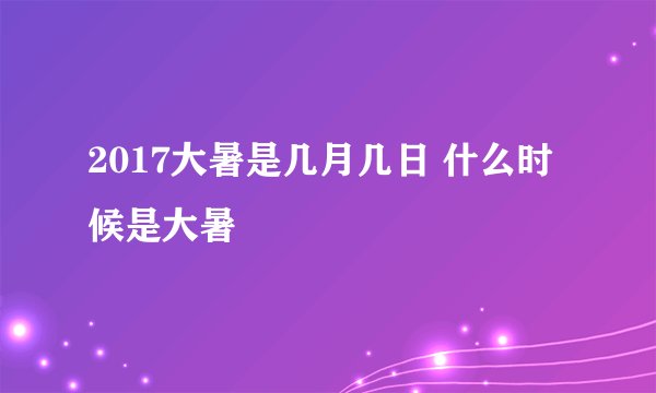 2017大暑是几月几日 什么时候是大暑