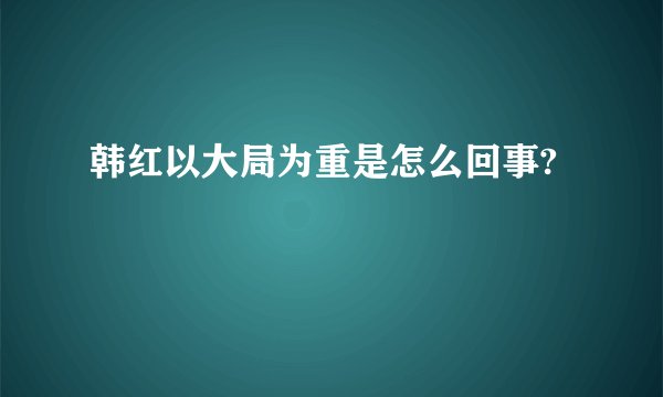 韩红以大局为重是怎么回事?