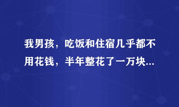 我男孩，吃饭和住宿几乎都不用花钱，半年整花了一万块钱，请问花钱是不是太大手大脚了啊？