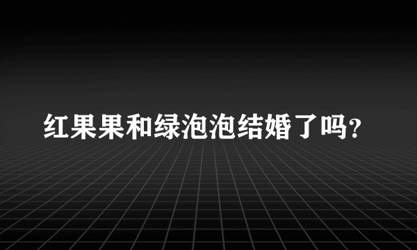 红果果和绿泡泡结婚了吗？