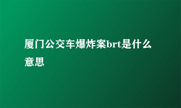 厦门公交车爆炸案brt是什么意思
