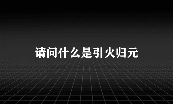请问什么是引火归元