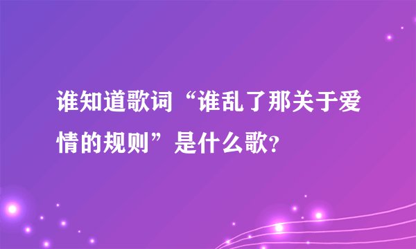 谁知道歌词“谁乱了那关于爱情的规则”是什么歌？
