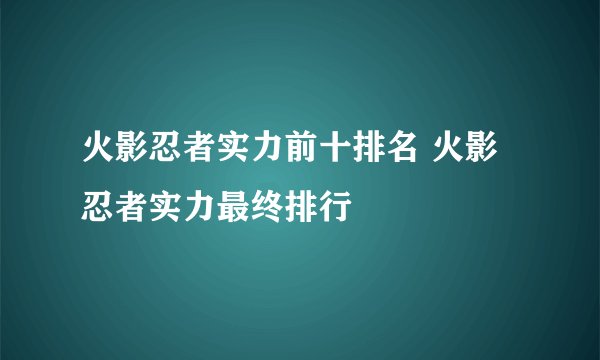 火影忍者实力前十排名 火影忍者实力最终排行