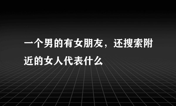 一个男的有女朋友，还搜索附近的女人代表什么