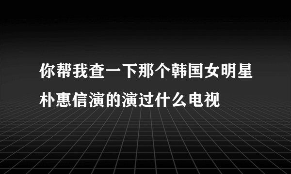 你帮我查一下那个韩国女明星朴惠信演的演过什么电视