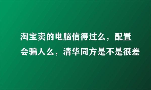 淘宝卖的电脑信得过么，配置会骗人么，清华同方是不是很差