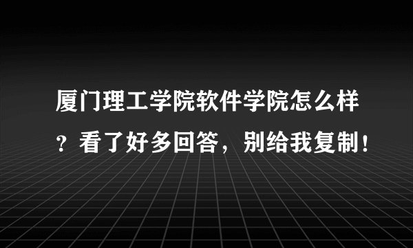 厦门理工学院软件学院怎么样?看了好多回答,别给我复制!